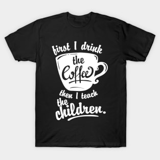 Cute Funny Teacher Tshirt - First I Drink the Coffee Teach T-Shirt